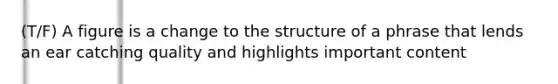 (T/F) A figure is a change to the structure of a phrase that lends an ear catching quality and highlights important content