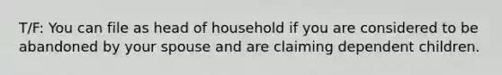 T/F: You can file as head of household if you are considered to be abandoned by your spouse and are claiming dependent children.