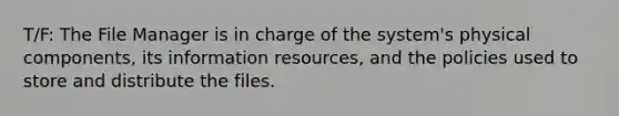 T/F: The File Manager is in charge of the system's physical components, its information resources, and the policies used to store and distribute the files.