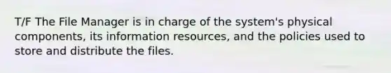 T/F The File Manager is in charge of the system's physical components, its information resources, and the policies used to store and distribute the files.