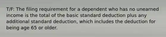 T/F: The filing requirement for a dependent who has no unearned income is the total of the basic standard deduction plus any additional standard deduction, which includes the deduction for being age 65 or older.