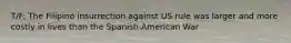 T/F: The Filipino insurrection against US rule was larger and more costly in lives than the Spanish-American War