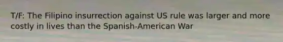 T/F: The Filipino insurrection against US rule was larger and more costly in lives than the Spanish-American War