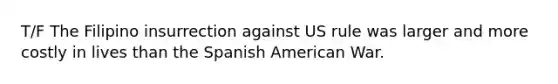 T/F The Filipino insurrection against US rule was larger and more costly in lives than the Spanish American War.