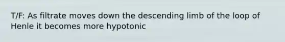 T/F: As filtrate moves down the descending limb of the loop of Henle it becomes more hypotonic