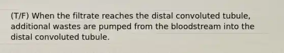 (T/F) When the filtrate reaches the distal convoluted tubule, additional wastes are pumped from the bloodstream into the distal convoluted tubule.