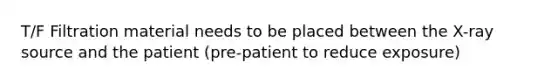 T/F Filtration material needs to be placed between the X-ray source and the patient (pre-patient to reduce exposure)