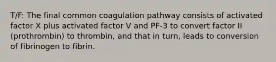 T/F: The final common coagulation pathway consists of activated factor X plus activated factor V and PF-3 to convert factor II (prothrombin) to thrombin, and that in turn, leads to conversion of fibrinogen to fibrin.