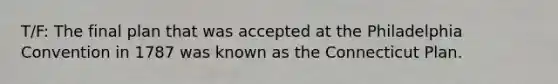 T/F: The final plan that was accepted at the Philadelphia Convention in 1787 was known as the Connecticut Plan.
