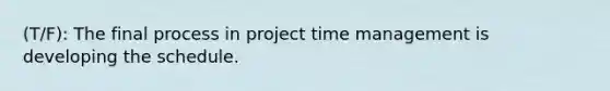 (T/F): The final process in project time management is developing the schedule.