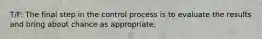 T/F: The final step in the control process is to evaluate the results and bring about chance as appropriate.