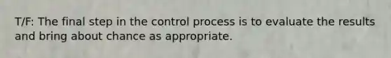 T/F: The final step in the control process is to evaluate the results and bring about chance as appropriate.