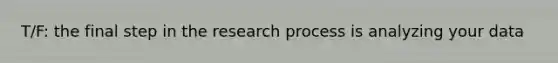 T/F: the final step in the research process is analyzing your data