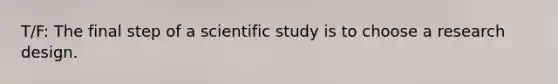 T/F: The final step of a scientific study is to choose a research design.