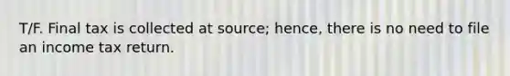T/F. Final tax is collected at source; hence, there is no need to file an income tax return.