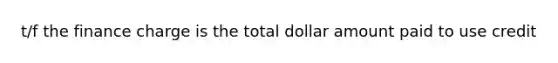 t/f the finance charge is the total dollar amount paid to use credit