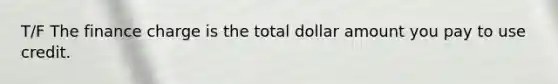 T/F The finance charge is the total dollar amount you pay to use credit.