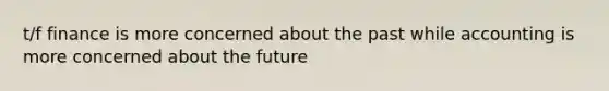 t/f finance is more concerned about the past while accounting is more concerned about the future