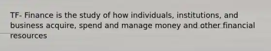 TF- Finance is the study of how individuals, institutions, and business acquire, spend and manage money and other financial resources