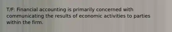 T/F: Financial accounting is primarily concerned with communicating the results of economic activities to parties within the firm.