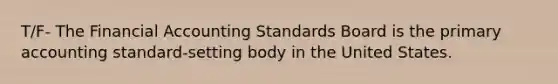 T/F- The Financial Accounting Standards Board is the primary accounting standard-setting body in the United States.