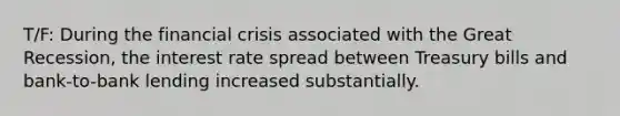 T/F: During the financial crisis associated with the Great Recession, the interest rate spread between Treasury bills and bank-to-bank lending increased substantially.