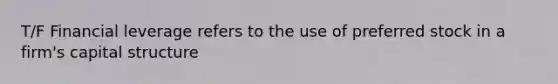 T/F Financial leverage refers to the use of preferred stock in a firm's capital structure
