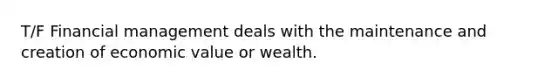 T/F Financial management deals with the maintenance and creation of economic value or wealth.