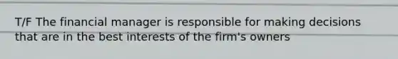 T/F The financial manager is responsible for making decisions that are in the best interests of the firm's owners