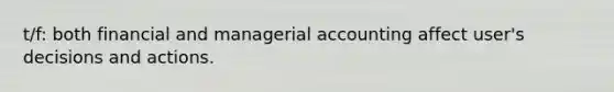 t/f: both financial and managerial accounting affect user's decisions and actions.