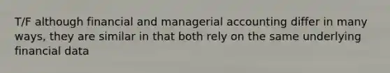 T/F although financial and managerial accounting differ in many ways, they are similar in that both rely on the same underlying financial data