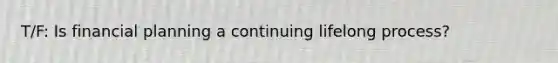 T/F: Is financial planning a continuing lifelong process?