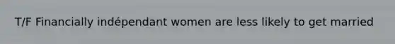 T/F Financially indépendant women are less likely to get married