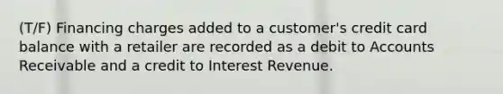 (T/F) Financing charges added to a customer's credit card balance with a retailer are recorded as a debit to Accounts Receivable and a credit to Interest Revenue.