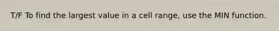 T/F To find the largest value in a cell range, use the MIN function.