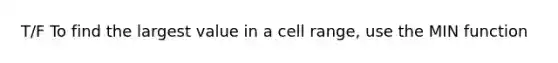 T/F To find the largest value in a cell range, use the MIN function