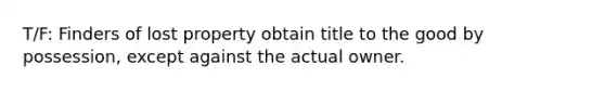T/F: Finders of lost property obtain title to the good by possession, except against the actual owner.