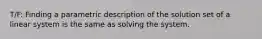 T/F: Finding a parametric description of the solution set of a linear system is the same as solving the system.