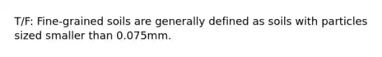 T/F: Fine-grained soils are generally defined as soils with particles sized smaller than 0.075mm.