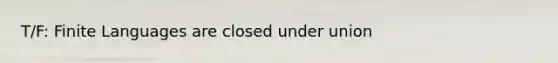 T/F: Finite Languages are closed under union