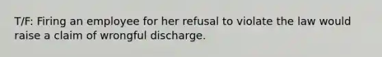 T/F: Firing an employee for her refusal to violate the law would raise a claim of wrongful discharge.