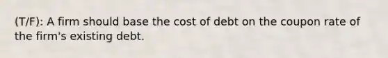 (T/F): A firm should base the cost of debt on the coupon rate of the firm's existing debt.