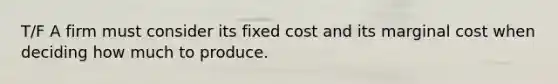 T/F A firm must consider its fixed cost and its marginal cost when deciding how much to produce.