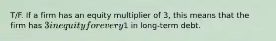 T/F. If a firm has an equity multiplier of 3, this means that the firm has 3 in equity for every1 in long-term debt.