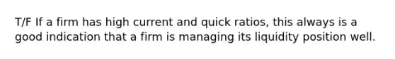 T/F If a firm has high current and quick ratios, this always is a good indication that a firm is managing its liquidity position well.