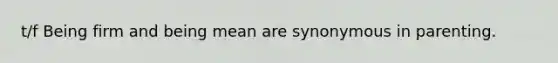 t/f Being firm and being mean are synonymous in parenting.