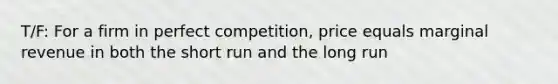 T/F: For a firm in perfect competition, price equals marginal revenue in both the short run and the long run