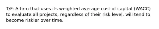 T/F: A firm that uses its <a href='https://www.questionai.com/knowledge/koL1NUNNcJ-weighted-average' class='anchor-knowledge'>weighted average</a> cost of capital (WACC) to evaluate all projects, regardless of their risk level, will tend to become riskier over time.