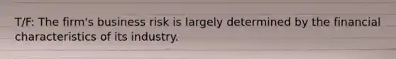 T/F: The firm's business risk is largely determined by the financial characteristics of its industry.