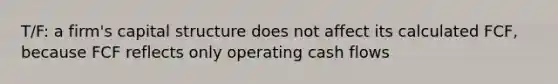 T/F: a firm's capital structure does not affect its calculated FCF, because FCF reflects only operating cash flows